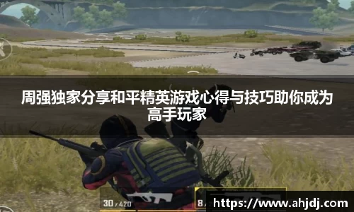 周强独家分享和平精英游戏心得与技巧助你成为高手玩家