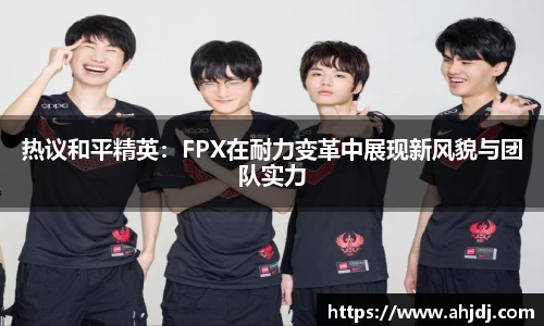 热议和平精英：FPX在耐力变革中展现新风貌与团队实力