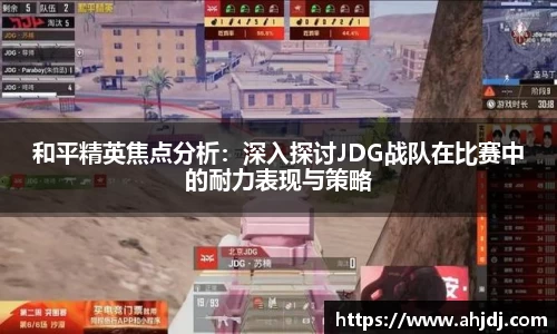 和平精英焦点分析：深入探讨JDG战队在比赛中的耐力表现与策略