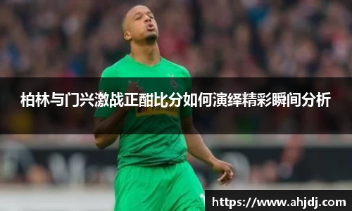 柏林与门兴激战正酣比分如何演绎精彩瞬间分析