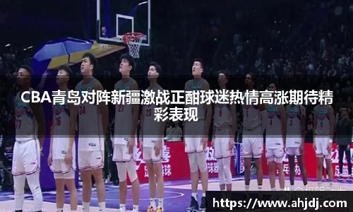 CBA青岛对阵新疆激战正酣球迷热情高涨期待精彩表现