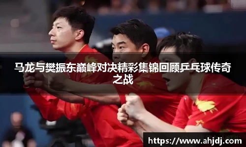 马龙与樊振东巅峰对决精彩集锦回顾乒乓球传奇之战