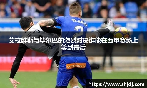 艾拉维斯与毕尔巴的激烈对决谁能在西甲赛场上笑到最后