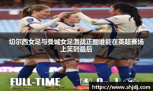 切尔西女足与曼城女足激战正酣谁能在英超赛场上笑到最后