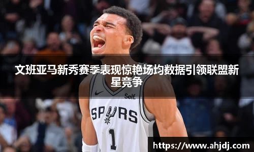 文班亚马新秀赛季表现惊艳场均数据引领联盟新星竞争