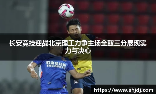 长安竞技迎战北京理工力争主场全取三分展现实力与决心