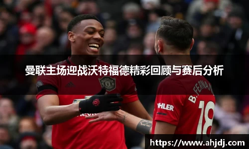 曼联主场迎战沃特福德精彩回顾与赛后分析