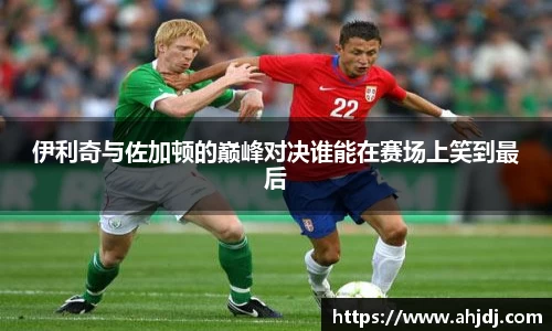 伊利奇与佐加顿的巅峰对决谁能在赛场上笑到最后